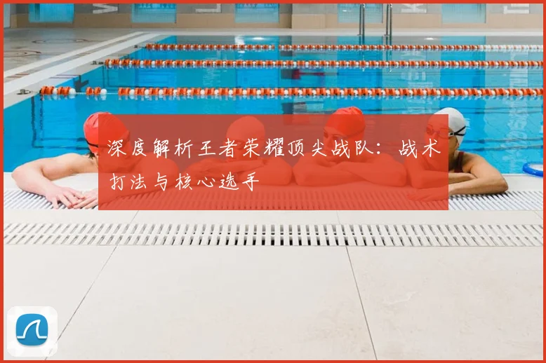 深度解析王者荣耀顶尖战队:战术打法与核心选手