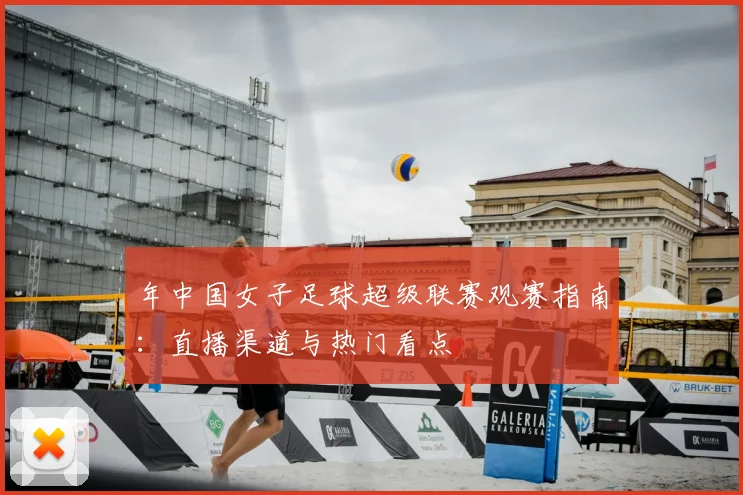 年中国女子足球超级联赛观赛指南:直播渠道与热门看点