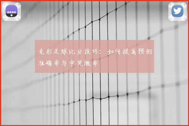 竞彩足球比分技巧:如何提高预测准确率与中奖概率